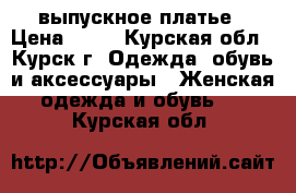 выпускное платье › Цена ­ 15 - Курская обл., Курск г. Одежда, обувь и аксессуары » Женская одежда и обувь   . Курская обл.